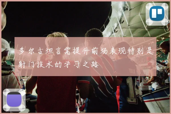 多尔古坦言需提升前场表现特别是射门技术的学习之路