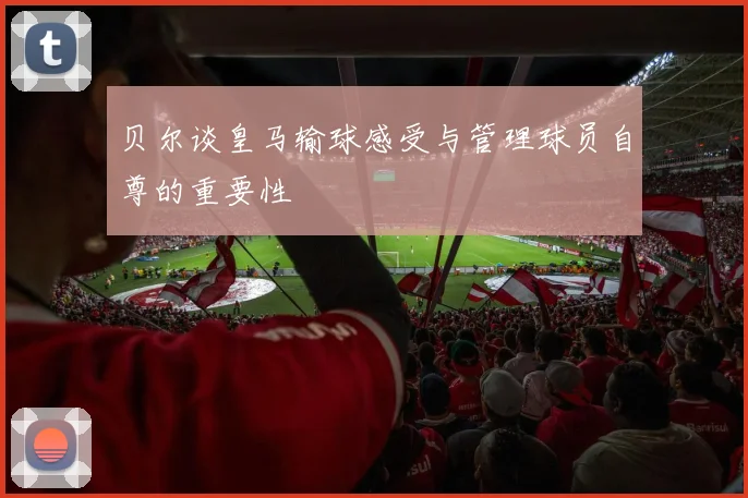 贝尔谈皇马输球感受与管理球员自尊的重要性