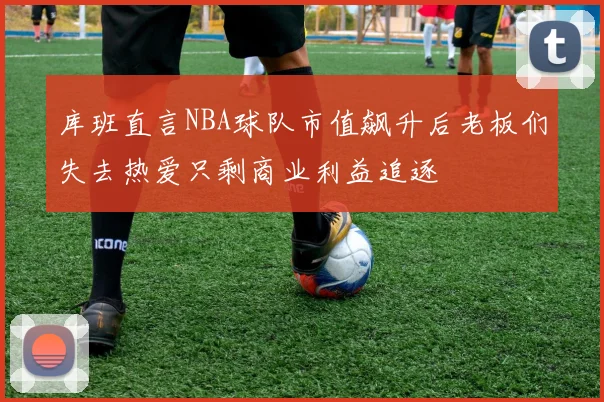 库班直言NBA球队市值飙升后老板们失去热爱只剩商业利益追逐