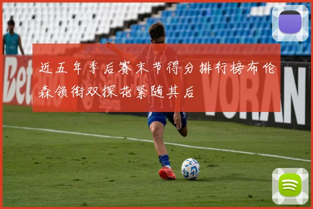 近五年季后赛末节得分排行榜布伦森领衔双探花紧随其后