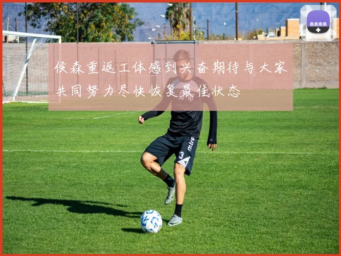 侯森重返工体感到兴奋期待与大家共同努力尽快恢复最佳状态