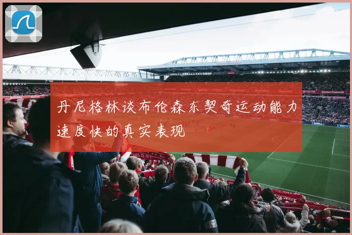 丹尼格林谈布伦森东契奇运动能力速度快的真实表现