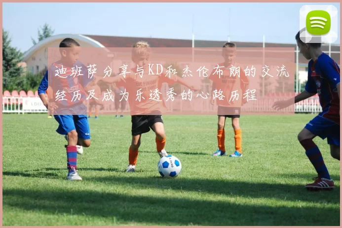 迪班萨分享与KD和杰伦布朗的交流经历及成为乐透秀的心路历程