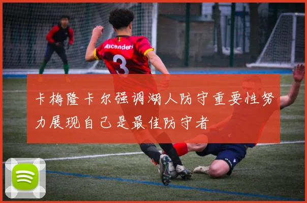 卡梅隆卡尔强调湖人防守重要性努力展现自己是最佳防守者