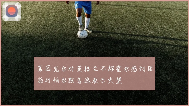莱因克尔对英格兰不招霍尔感到困惑对帕尔默落选表示失望