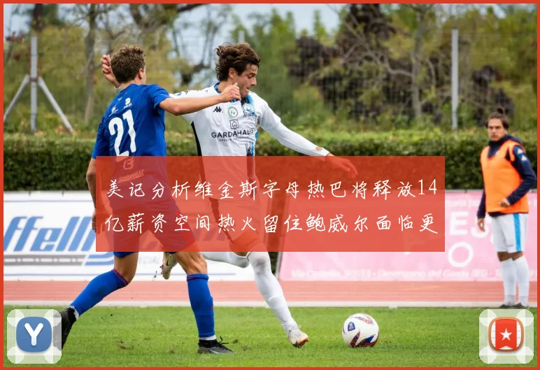 美记分析维金斯字母热巴将释放14亿薪资空间热火留住鲍威尔面临更大挑战