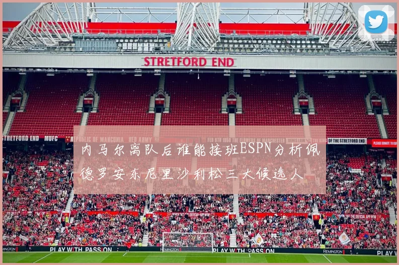 内马尔离队后谁能接班ESPN分析佩德罗安东尼里沙利松三大候选人