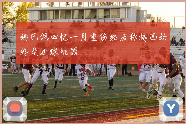姆巴佩回忆一月重伤经历称梅西始终是进球机器