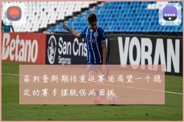 菲利普斯期待重返赛场渴望一个稳定的赛季摆脱伤病困扰