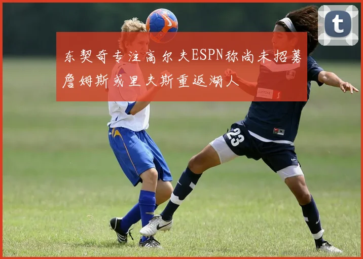 东契奇专注高尔夫ESPN称尚未招募詹姆斯或里夫斯重返湖人