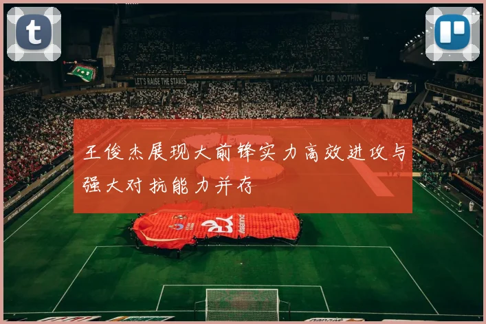王俊杰展现大前锋实力高效进攻与强大对抗能力并存
