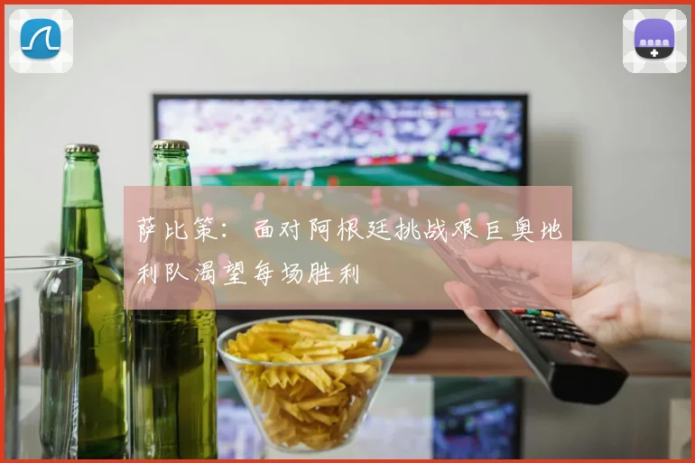萨比策：面对阿根廷挑战艰巨奥地利队渴望每场胜利
