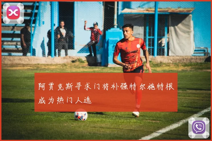 阿贾克斯寻求门将补强特尔施特根成为热门人选
